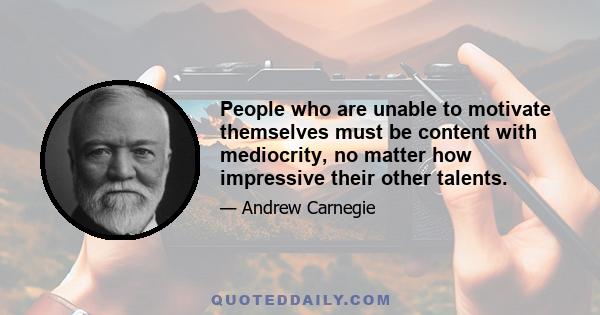 People who are unable to motivate themselves must be content with mediocrity, no matter how impressive their other talents.