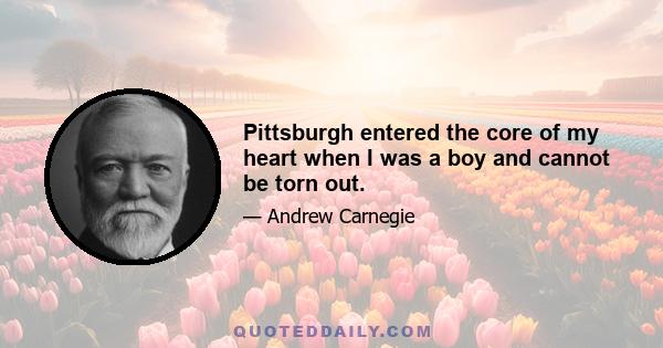 Pittsburgh entered the core of my heart when I was a boy and cannot be torn out.