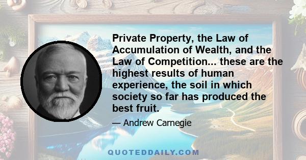 Private Property, the Law of Accumulation of Wealth, and the Law of Competition... these are the highest results of human experience, the soil in which society so far has produced the best fruit.