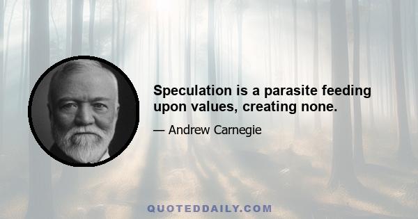 Speculation is a parasite feeding upon values, creating none.