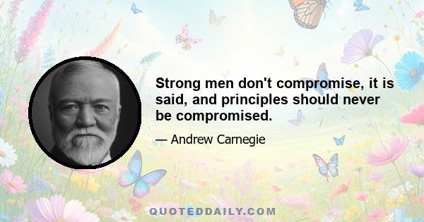 Strong men don't compromise, it is said, and principles should never be compromised.