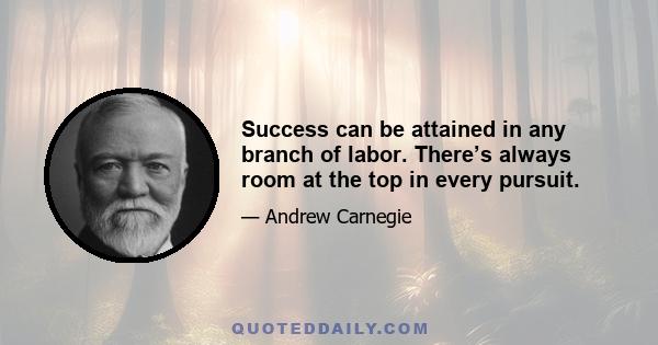 Success can be attained in any branch of labor. There’s always room at the top in every pursuit.