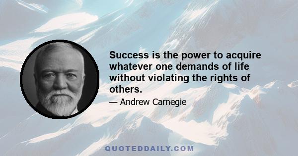 Success is the power to acquire whatever one demands of life without violating the rights of others.