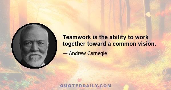 Teamwork is the ability to work together toward a common vision.