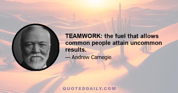 TEAMWORK: the fuel that allows common people attain uncommon results.