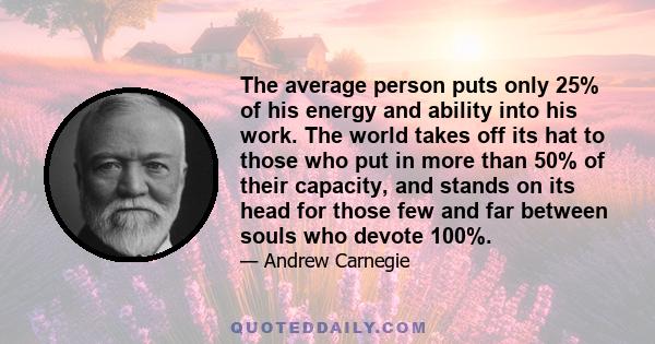 The average person puts only 25% of his energy and ability into his work. The world takes off its hat to those who put in more than 50% of their capacity, and stands on its head for those few and far between souls who