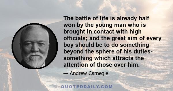 The battle of life is already half won by the young man who is brought in contact with high officials; and the great aim of every boy should be to do something beyond the sphere of his duties- something which attracts