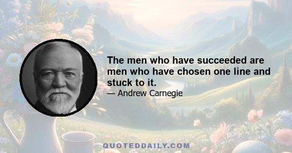 The men who have succeeded are men who have chosen one line and stuck to it.