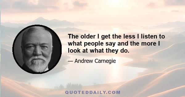 The older I get the less I listen to what people say and the more I look at what they do.