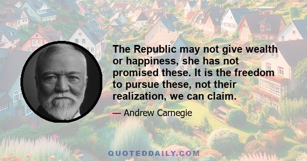 The Republic may not give wealth or happiness, she has not promised these. It is the freedom to pursue these, not their realization, we can claim.