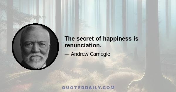 The secret of happiness is renunciation.