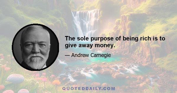 The sole purpose of being rich is to give away money.