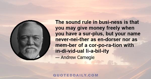 The sound rule in busi­ness is that you may give money freely when you have a sur­plus, but your name never-nei­ther as en­dorser nor as mem­ber of a cor­po­ra­tion with in­di­vid­ual li­a­bil­ity