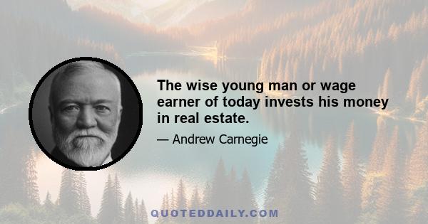 The wise young man or wage earner of today invests his money in real estate.