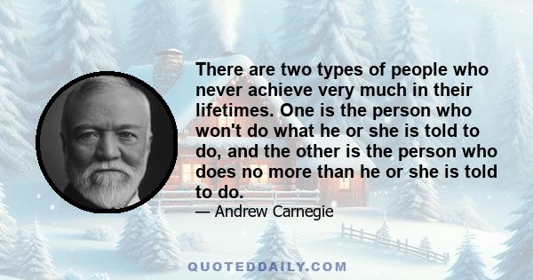 There are two types of people who never achieve very much in their lifetimes. One is the person who won't do what he or she is told to do, and the other is the person who does no more than he or she is told to do.