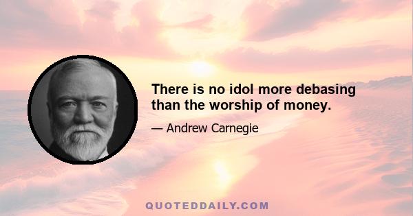 There is no idol more debasing than the worship of money.