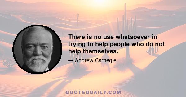 There is no use whatsoever in trying to help people who do not help themselves.