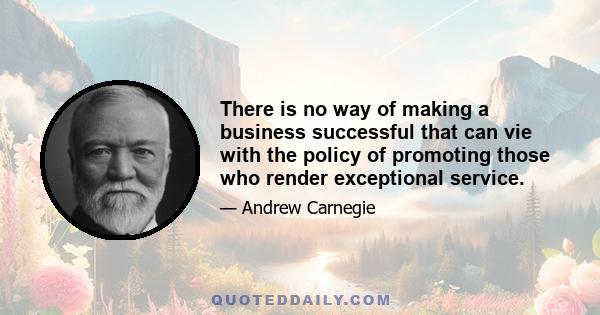 There is no way of making a business successful that can vie with the policy of promoting those who render exceptional service.