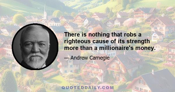 There is nothing that robs a righteous cause of its strength more than a millionaire's money.