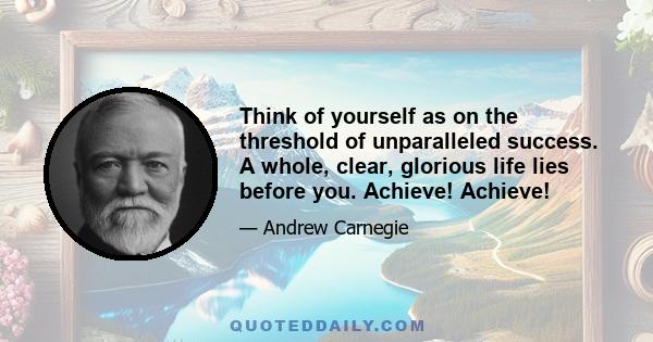 Think of yourself as on the threshold of unparalleled success. A whole, clear, glorious life lies before you. Achieve! Achieve!