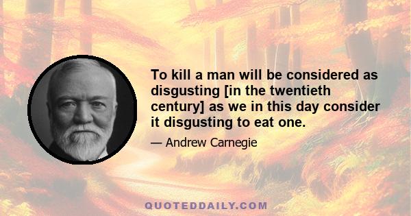 To kill a man will be considered as disgusting [in the twentieth century] as we in this day consider it disgusting to eat one.