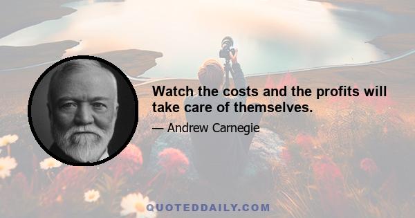 Watch the costs and the profits will take care of themselves.