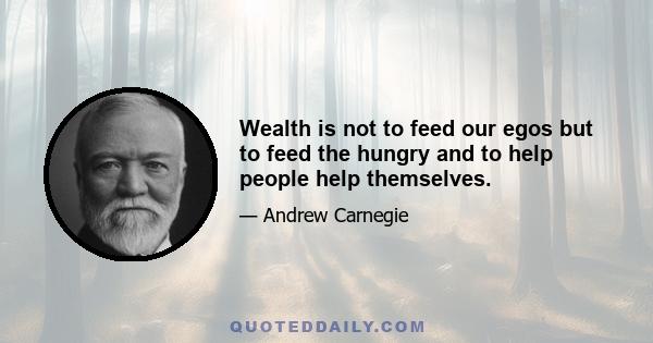 Wealth is not to feed our egos but to feed the hungry and to help people help themselves.