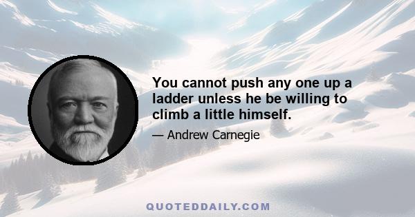 You cannot push any one up a ladder unless he be willing to climb a little himself.