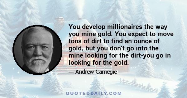 You develop millionaires the way you mine gold. You expect to move tons of dirt to find an ounce of gold, but you don't go into the mine looking for the dirt-you go in looking for the gold.