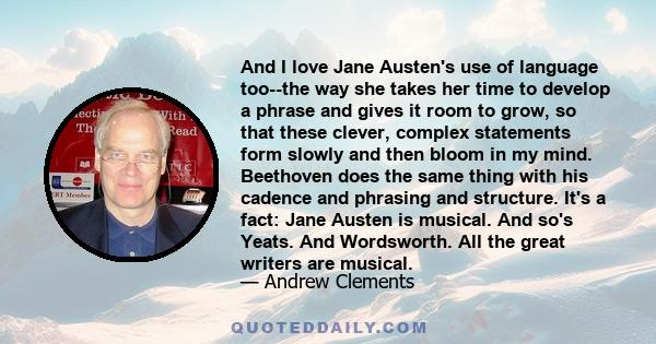 And I love Jane Austen's use of language too--the way she takes her time to develop a phrase and gives it room to grow, so that these clever, complex statements form slowly and then bloom in my mind. Beethoven does the