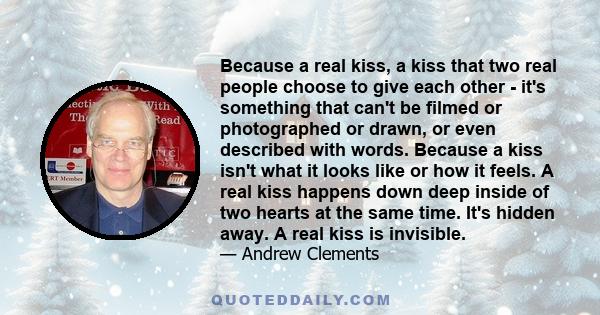 Because a real kiss, a kiss that two real people choose to give each other - it's something that can't be filmed or photographed or drawn, or even described with words. Because a kiss isn't what it looks like or how it