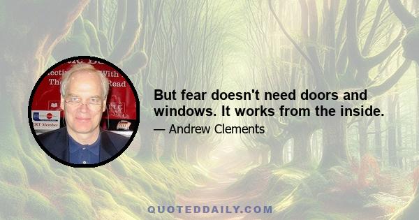 But fear doesn't need doors and windows. It works from the inside.