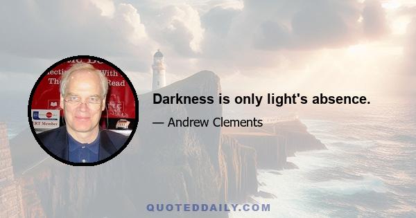 Darkness is only light's absence.