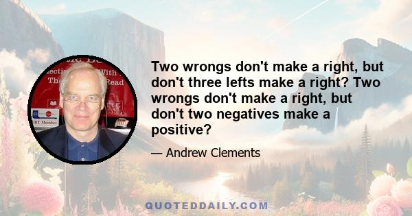 Two wrongs don't make a right, but don't three lefts make a right? Two wrongs don't make a right, but don't two negatives make a positive?