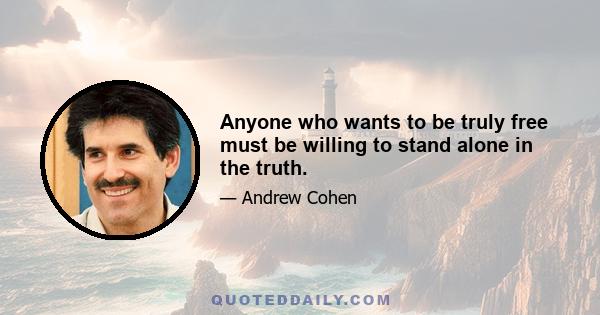 Anyone who wants to be truly free must be willing to stand alone in the truth.