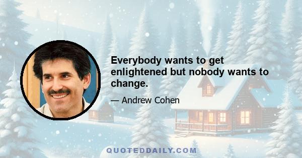 Everybody wants to get enlightened but nobody wants to change.