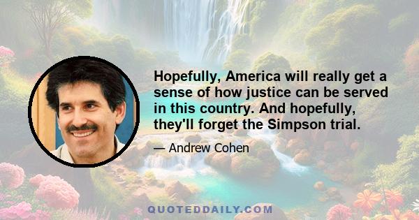 Hopefully, America will really get a sense of how justice can be served in this country. And hopefully, they'll forget the Simpson trial.