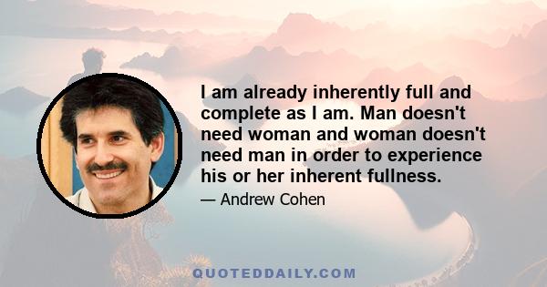 I am already inherently full and complete as I am. Man doesn't need woman and woman doesn't need man in order to experience his or her inherent fullness.