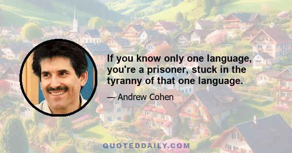 If you know only one language, you're a prisoner, stuck in the tyranny of that one language.