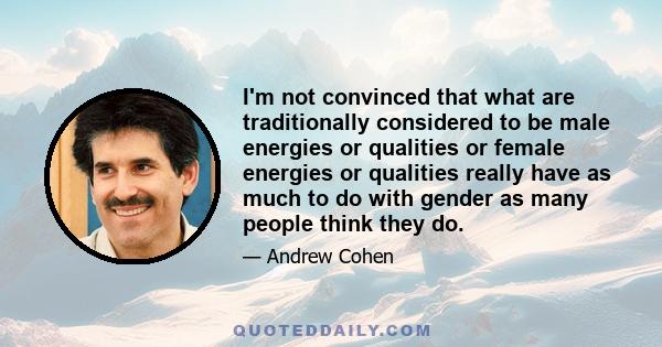 I'm not convinced that what are traditionally considered to be male energies or qualities or female energies or qualities really have as much to do with gender as many people think they do.