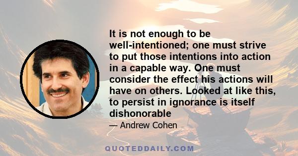 It is not enough to be well-intentioned; one must strive to put those intentions into action in a capable way. One must consider the effect his actions will have on others. Looked at like this, to persist in ignorance