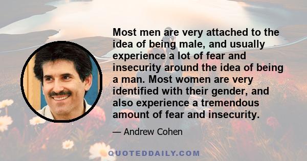 Most men are very attached to the idea of being male, and usually experience a lot of fear and insecurity around the idea of being a man. Most women are very identified with their gender, and also experience a