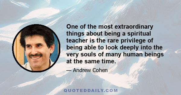 One of the most extraordinary things about being a spiritual teacher is the rare privilege of being able to look deeply into the very souls of many human beings at the same time.