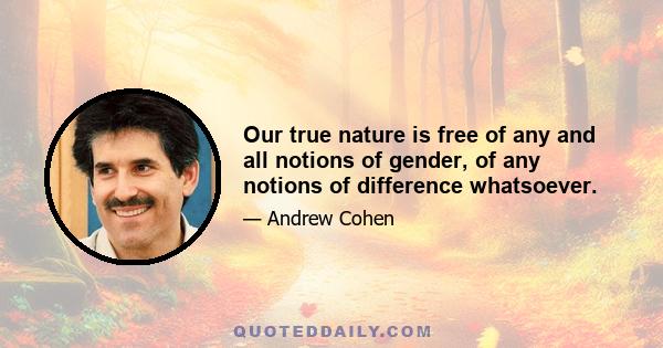 Our true nature is free of any and all notions of gender, of any notions of difference whatsoever.