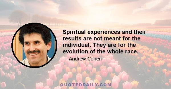 Spiritual experiences and their results are not meant for the individual. They are for the evolution of the whole race.