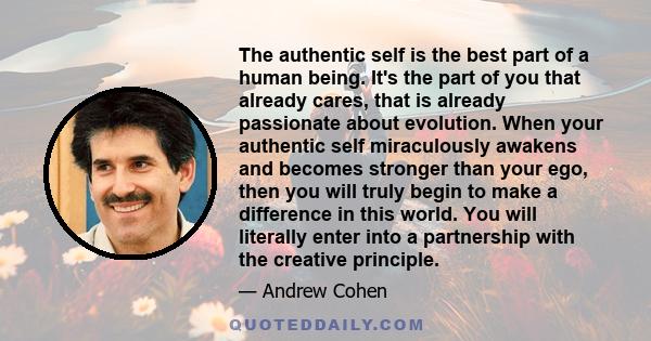 The authentic self is the best part of a human being. It's the part of you that already cares, that is already passionate about evolution. When your authentic self miraculously awakens and becomes stronger than your