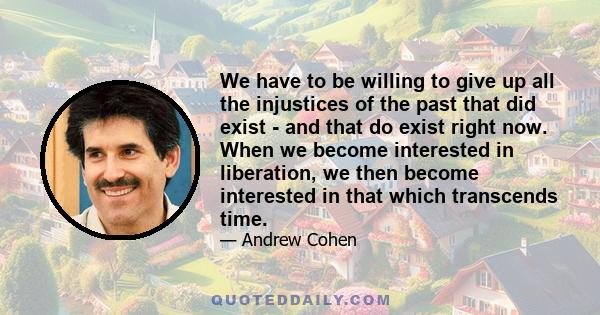 We have to be willing to give up all the injustices of the past that did exist - and that do exist right now. When we become interested in liberation, we then become interested in that which transcends time.