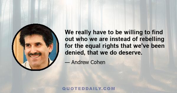 We really have to be willing to find out who we are instead of rebelling for the equal rights that we've been denied, that we do deserve.