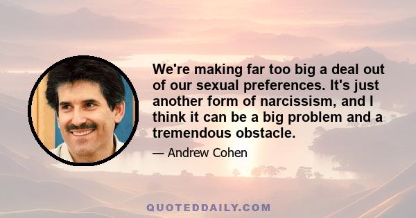 We're making far too big a deal out of our sexual preferences. It's just another form of narcissism, and I think it can be a big problem and a tremendous obstacle.