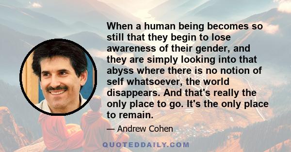 When a human being becomes so still that they begin to lose awareness of their gender, and they are simply looking into that abyss where there is no notion of self whatsoever, the world disappears. And that's really the 